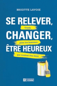 Se relever, changer être heureux - Guide pour les hommes qui veulent être bien