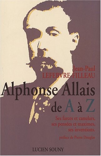 Alphonse Allais de A à Z : Ses farces, ses pensées et maximes, ses inventions