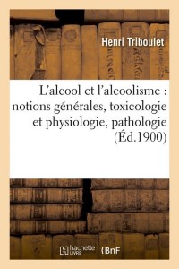 L'alcool et l'alcoolisme : notions générales, toxicologie et physiologie, pathologie (Éd.1900)