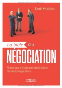 La bible de la négociation: 75 fiches pour utiliser et contrer les techniques des meilleurs négociateurs.