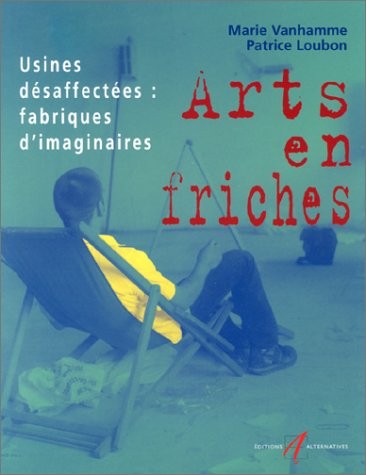 Arts en friches : Usines désaffectées : Fabriques d'imaginaires