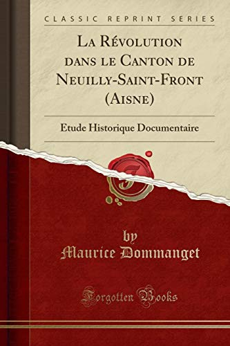 La Révolution dans le Canton de Neuilly-Saint-Front (Aisne): Étude Historique Documentaire (Classic Reprint) [9780259823797]