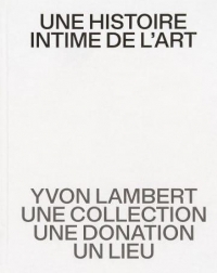 Une histoire intime de l’art: Yvon Lambert, une collection, une donation, un lieu