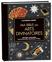 Ma bible des arts divinatoires: Astrologie, numérologie, tarot de Marseille, chiromancie, Yi King...