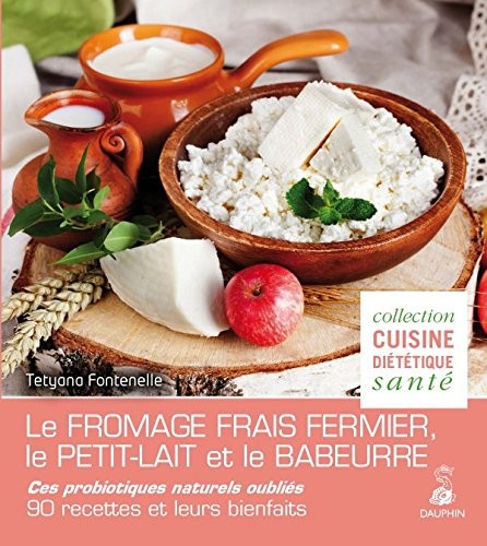Le fromage frais fermier, le petit lait et le babeurre : Ces probiotiques naturels oubliés - 90 recettes et leurs bienfaits