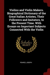 Violins and Violin Makers. Biographical Dictionary of the Great Italian Artistes, Their Followers and Imitators, to the Present Time. with Essays on Important Subjects Connected with the Violin