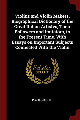 Violins and Violin Makers. Biographical Dictionary of the Great Italian Artistes, Their Followers and Imitators, to the Present Time. with Essays on Important Subjects Connected with the Violin