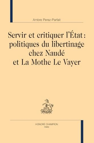 Servir et critiquer l’Etat: Politiques du libertinage chez Naudé et La Mothe Le Vayer