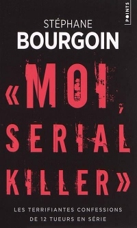 Moi, serial killer : Douze terrifiantes confessions de tueurs en série