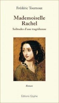 Mademoiselle Rachel. Solitudes d'une tragédienne