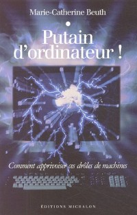 Putain d'ordinateur ! : Comment apprivoiser ces drôles de machines
