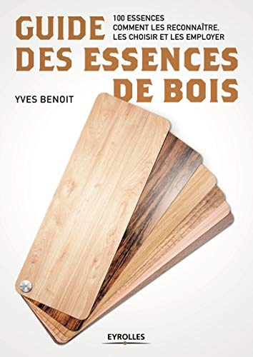 Guide des essences de bois: 100 essences. Comment les reconnaître, les choisir et les employer