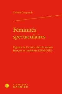 Féminités spectaculaires - figures de l'actrice dans le roman francais et améric: FIGURES DE L'ACTRICE DANS LE ROMAN FRANCAIS ET AMÉRICAIN (1946-2013)