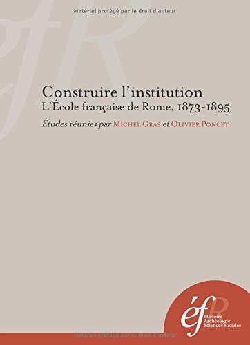Construire l'institution : L'Ecole française de Rome, 1873-1895
