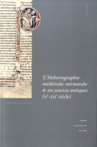 L'historiographie médiévale normande et ses sources antiques (Xe-XIIe siècle) : Actes du colloque de Cerisy-la-Salle et du Scriptorial d'Avranches (8-11 octobre 2009)