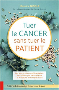 Tuer le cancer sans tuer le patient - Les approches complémentaires : aromathérapie, naturopathie et médecine orthomoléculaire