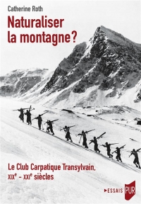 NATURALISER LA MONTAGNE ?: LE CLUB CARPATIQUE TRANSYLVAIN, XIXE - XXIE SIECLES