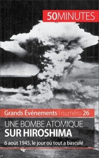 Grands Événements : Une bombe atomique sur Hiroshima : 6 août 1945, le jour où tout a basculé