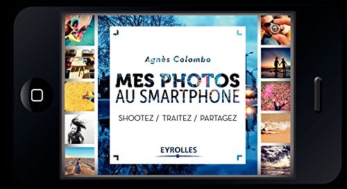 Mes photos au Smartphone: Shootez. Traitez. Partagez