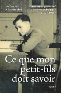 Ce Que Mon Petit-Fils Doit Savoir : Comment un Garcon Juif S'Est Cache en Belgique, 1939-1945