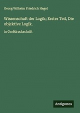 Wissenschaft der Logik; Erster Teil, Die objektive Logik.: in Großdruckschrift