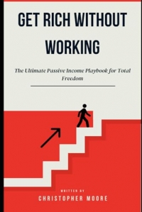 Get Rich Without Working: The Ultimate Passive Income Playbook for Total Freedom