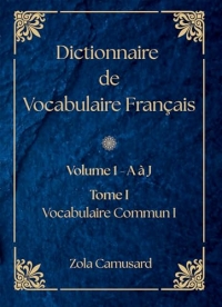 Dictionnaire de Vocabulaire Français: Volume 1 Lettre A à J - Tome I - Vocabulaire Commun I