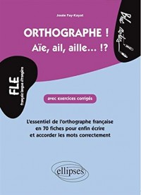 Français Langue Étrangère Orthographe ! Aïe, Ail, Aille. !? l'Essentiel en 70 Fiches pour Enfin Écrire et Accorder les Mots Correctement. Avec Exercices Corrigés Niveau 2