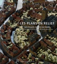 Les plans en relief des places fortes du Nord : Dans les collections du Palais des Beaux-Arts de Lille
