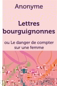 Lettres bourguignonnes : Ou Le danger de compter sur une femme