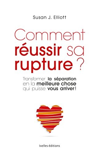 Comment réussir sa rupture: Transformer une séparation dévastatrice… en la meilleure chose qui puisse vous arriver !