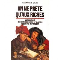 On ne prête qu'aux riches : Anthologie des expressions populaires relatives à l'argent relevée de nombreuses remarques sur leur origine et sur l'histoire monétaire