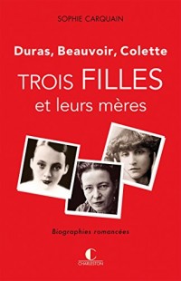 Trois filles et leurs mères - Duras, Colette, Beauvoir: Une biographie romancée qui mêle la fiction à l'analyse.