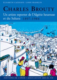 Charles Brouty : Un artiste reporter de l'Algérie heureuse et du Sahara 1897-1984