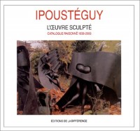 Ipoustéguy. L'oeuvre sculpté, catalogue raisonné, 1938-2000
