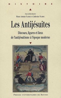 Les Antijésuites : Discours, figures et lieux de l'antijésuitisme à l'époque moderne