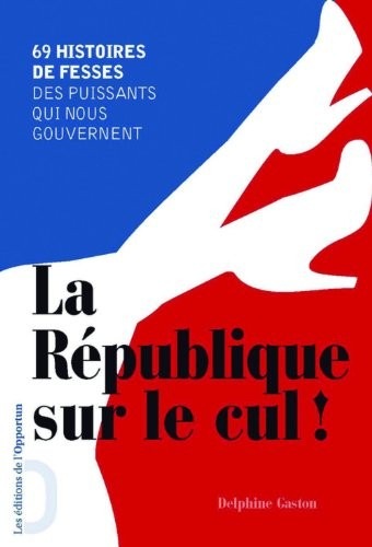 La République sur le cul ! : 69 histoires de fesses des puissants qui nous gouvernent