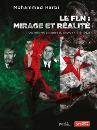 FLN, mirage et réalité: Des origines à la prise du pouvoir (1945-1962)