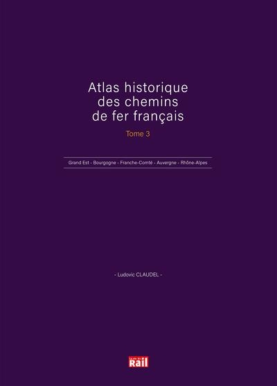 ATLAS HISTORIQUE DES CHEMINS DE FER FRANÇAIS TOME 3: Grand Est - Bourgogne - Franche-Comté - Auvergne - Rhône-Alpes