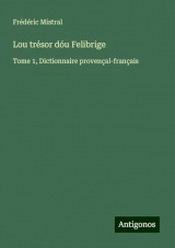 Lou trésor dóu Felibrige: Tome 1, Dictionnaire provençal-français