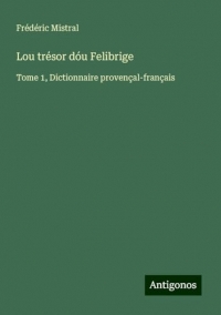 Lou trésor dóu Felibrige: Tome 1, Dictionnaire provençal-français