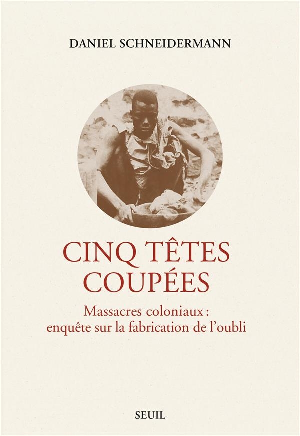 Cinq têtes coupées. Massacres coloniaux : enquête sur la fabrication de l'oubli: Massacres coloniaux : enquête sur la fabrication de l'oubli