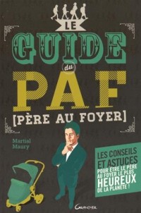 Le guide du PAF (Père Au Foyer) - Les conseils et astuces pour être le père le plus heureux de la planète !