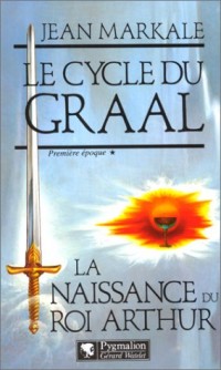 Le Cycle du Graal : La Naissance du roi Arthur