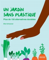 Un jardin sans plastique: Plus de 150 alternatives durables
