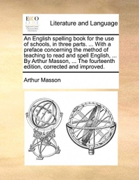 An English Spelling Book for the Use of Schools, in Three Parts. ... with a Preface Concerning the Method of Teaching to Read and Spell English, ... ... Fourteenth Edition, Corrected and Improved.