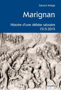 MARIGNAN, HISTOIRE D'UNE DEFAITE SALUTAIRE 1515-2015