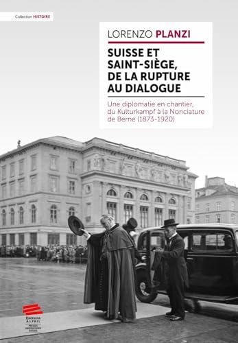 Suisse et Saint-Siège, de la rupture au dialogue: Une diplomatie en chantier, du Kulturkampf à la Nonciature de Berne (1873-1920)