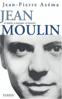Jean Moulin : Le politique, le rebelle, le résistant