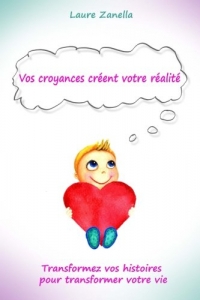 Vos croyances créent votre réalité: Transformez vos histoires pour transformer votre vie